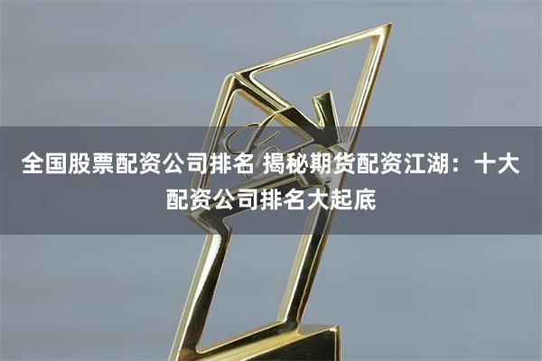 全国股票配资公司排名 揭秘期货配资江湖：十大配资公司排名大起底