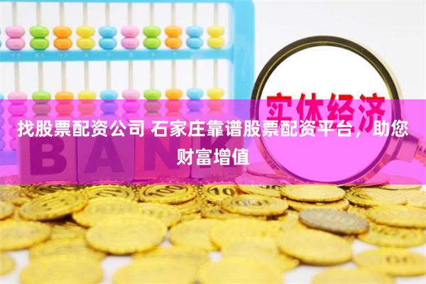 找股票配资公司 石家庄靠谱股票配资平台，助您财富增值