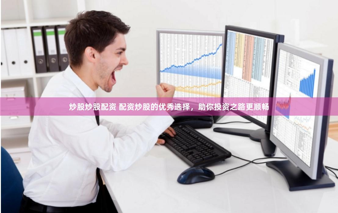 炒股炒股配资 配资炒股的优秀选择，助你投资之路更顺畅