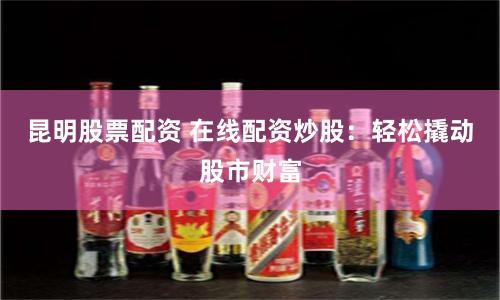 昆明股票配资 在线配资炒股：轻松撬动股市财富
