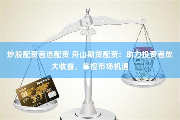 炒股配资首选配资 舟山期货配资：助力投资者放大收益，掌控市场机遇