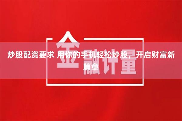 炒股配资要求 用你的手机轻松炒股，开启财富新篇章