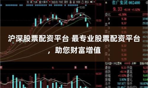 沪深股票配资平台 最专业股票配资平台，助您财富增值