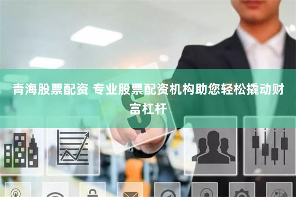 青海股票配资 专业股票配资机构助您轻松撬动财富杠杆