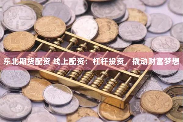东北期货配资 线上配资：杠杆投资，撬动财富梦想