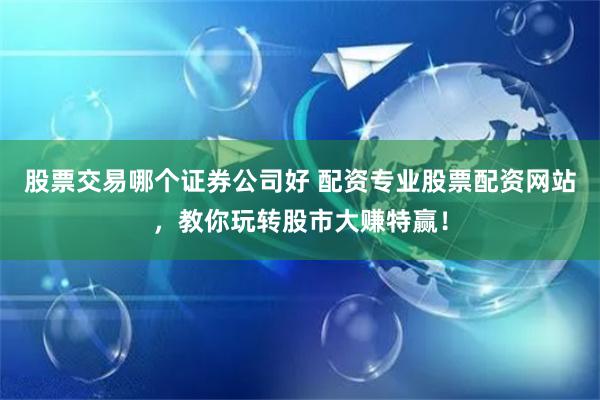 股票交易哪个证券公司好 配资专业股票配资网站，教你玩转股市大赚特赢！