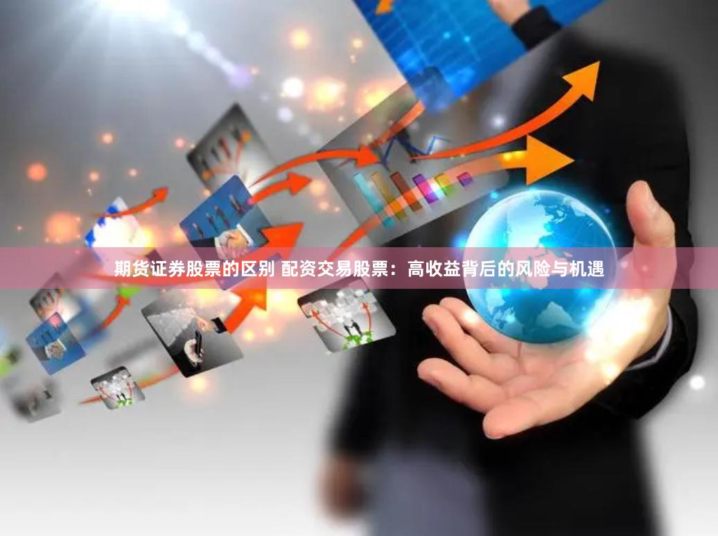 期货证券股票的区别 配资交易股票：高收益背后的风险与机遇
