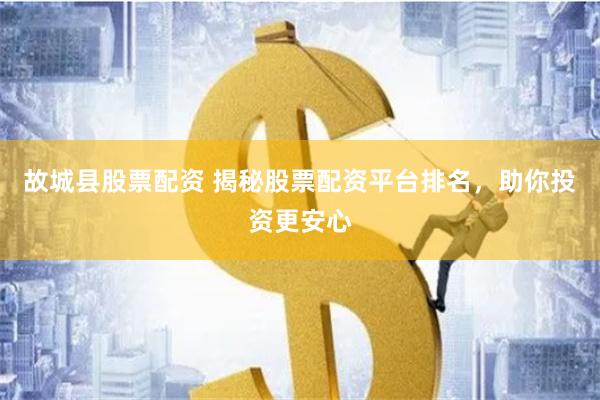 故城县股票配资 揭秘股票配资平台排名，助你投资更安心