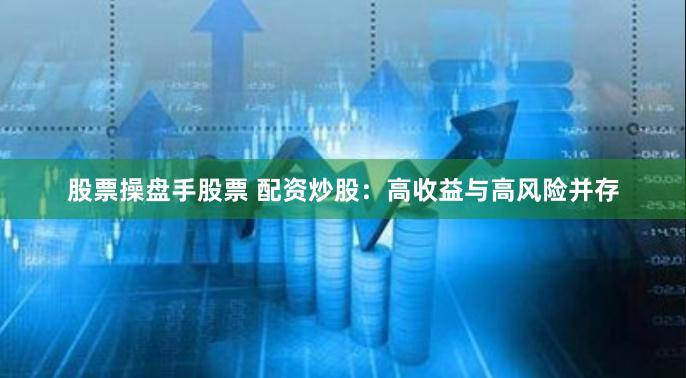 股票操盘手股票 配资炒股：高收益与高风险并存
