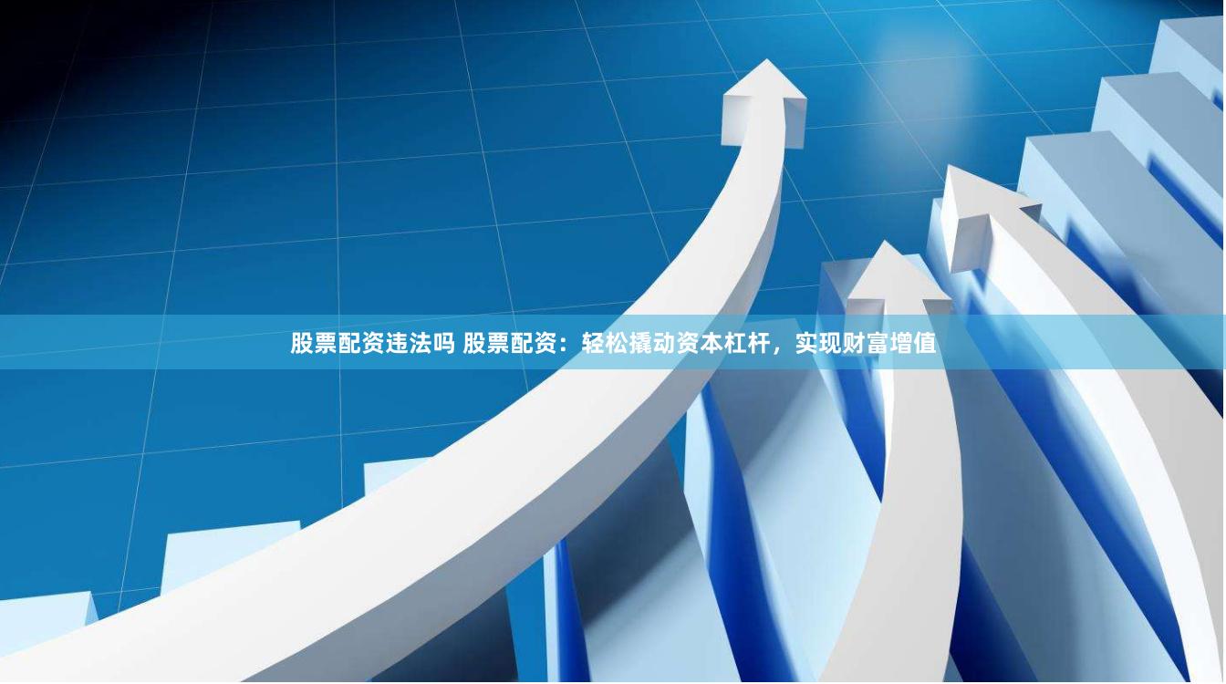 股票配资违法吗 股票配资：轻松撬动资本杠杆，实现财富增值