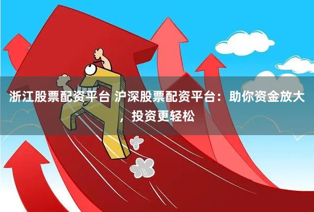 浙江股票配资平台 沪深股票配资平台：助你资金放大，投资更轻松