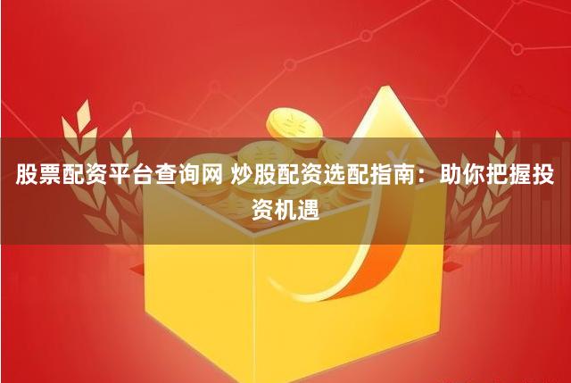 股票配资平台查询网 炒股配资选配指南：助你把握投资机遇