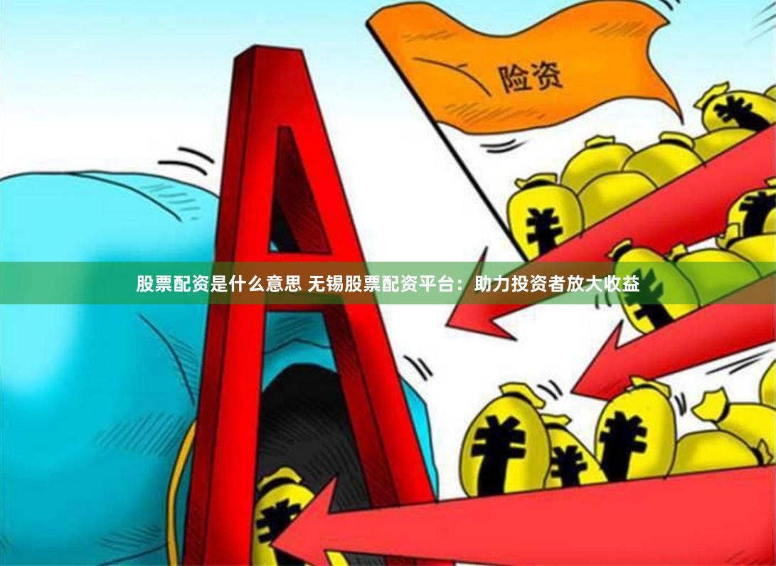 股票配资是什么意思 无锡股票配资平台：助力投资者放大收益