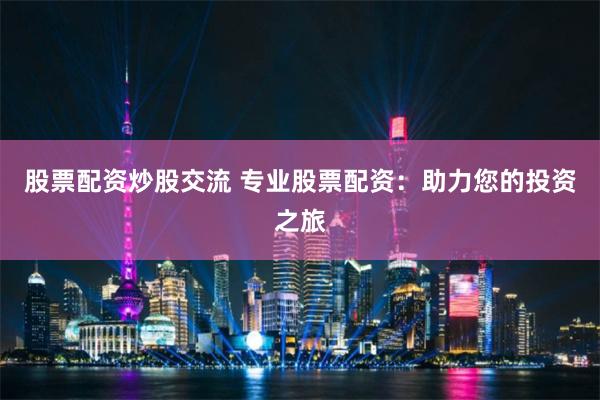 股票配资炒股交流 专业股票配资：助力您的投资之旅
