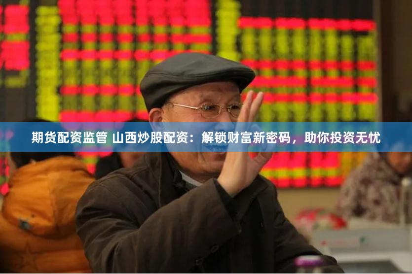 期货配资监管 山西炒股配资：解锁财富新密码，助你投资无忧