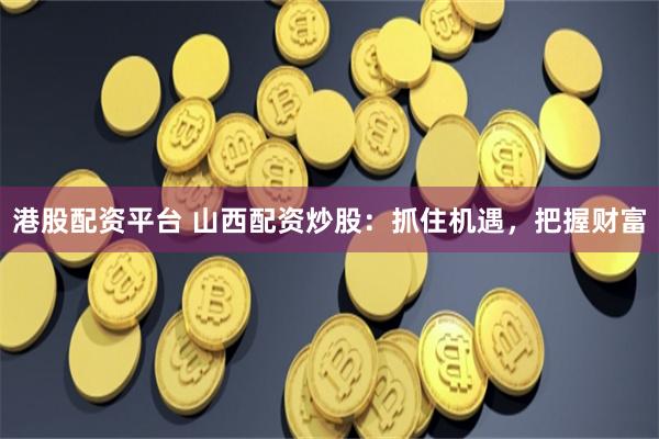 港股配资平台 山西配资炒股：抓住机遇，把握财富