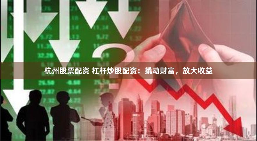 杭州股票配资 杠杆炒股配资：撬动财富，放大收益