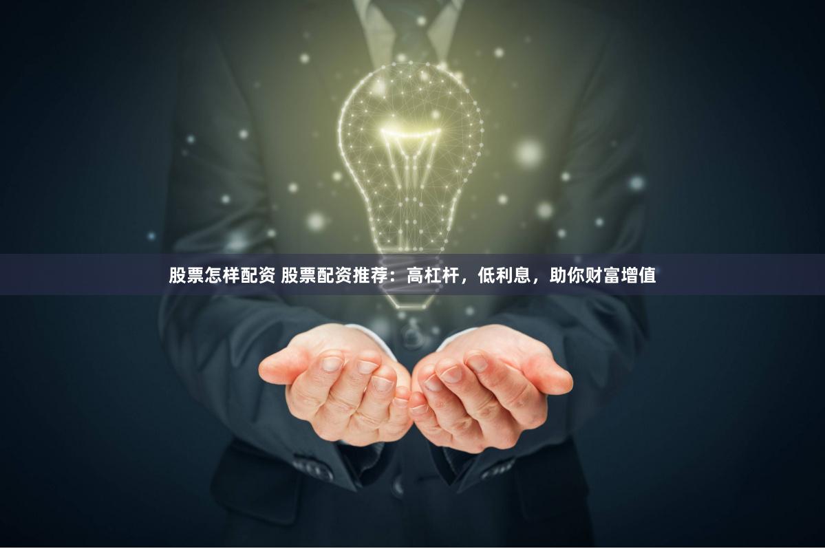 股票怎样配资 股票配资推荐：高杠杆，低利息，助你财富增值