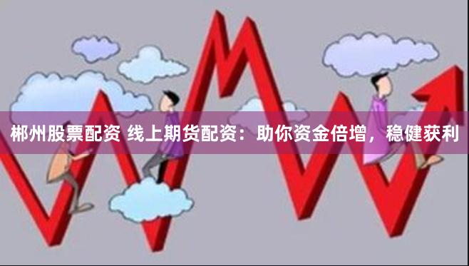 郴州股票配资 线上期货配资：助你资金倍增，稳健获利