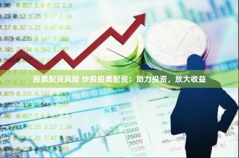 股票配资风险 炒股股票配资：助力投资，放大收益