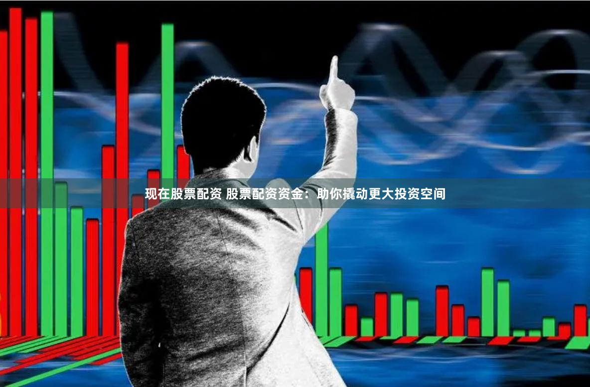 现在股票配资 股票配资资金：助你撬动更大投资空间