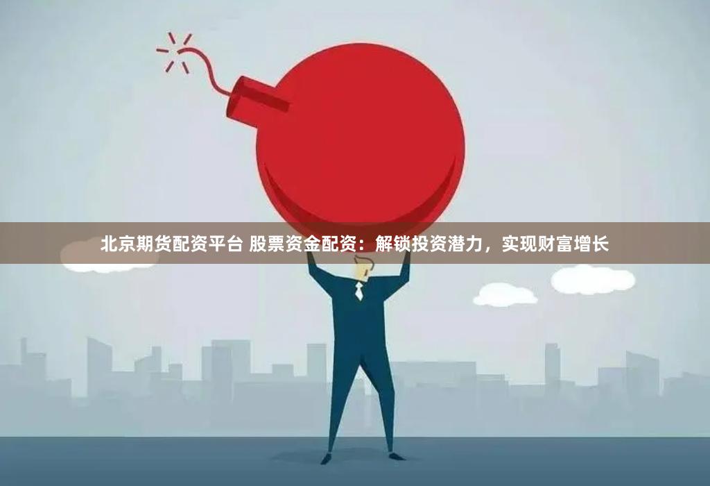 北京期货配资平台 股票资金配资：解锁投资潜力，实现财富增长