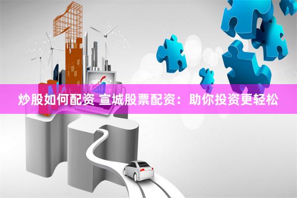 炒股如何配资 宣城股票配资：助你投资更轻松