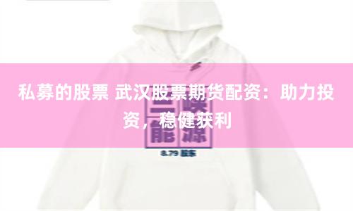 私募的股票 武汉股票期货配资：助力投资，稳健获利