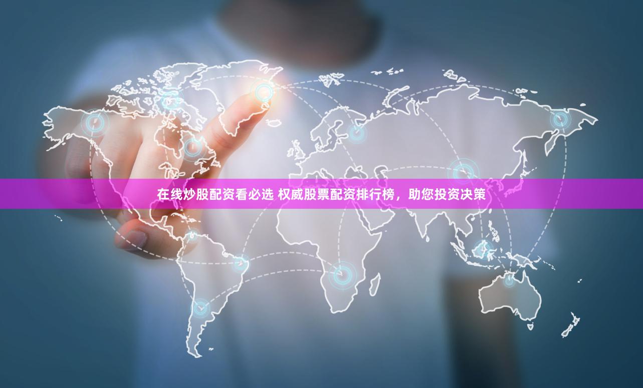 在线炒股配资看必选 权威股票配资排行榜，助您投资决策