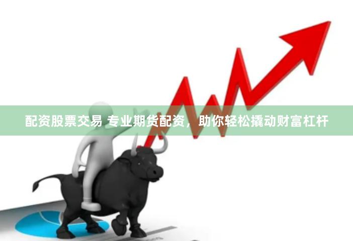 配资股票交易 专业期货配资，助你轻松撬动财富杠杆