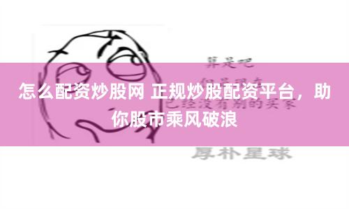 怎么配资炒股网 正规炒股配资平台，助你股市乘风破浪