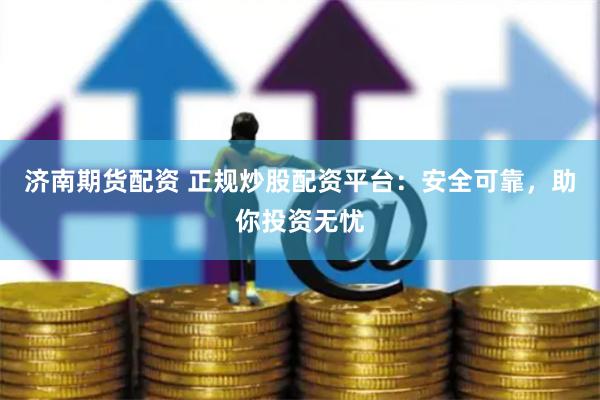 济南期货配资 正规炒股配资平台：安全可靠，助你投资无忧