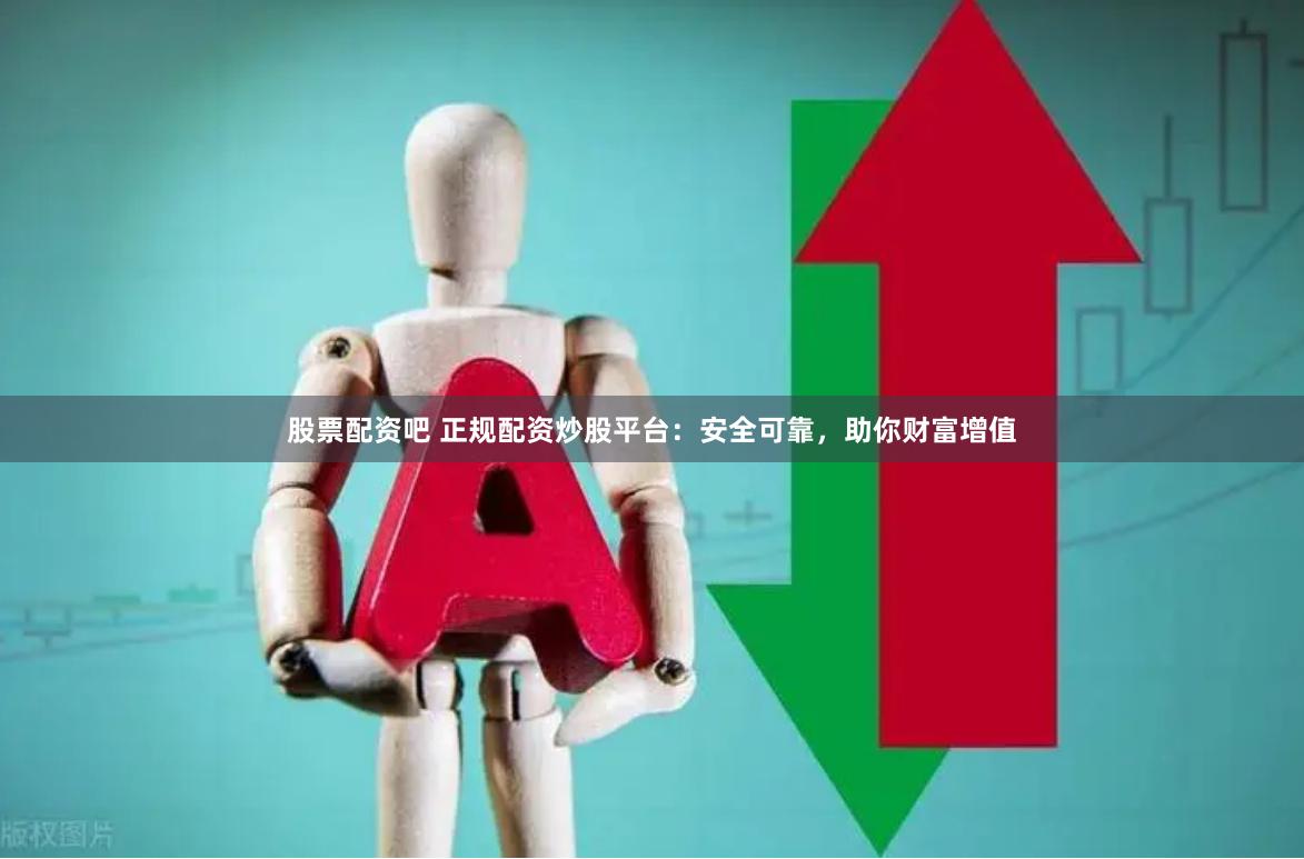 股票配资吧 正规配资炒股平台：安全可靠，助你财富增值