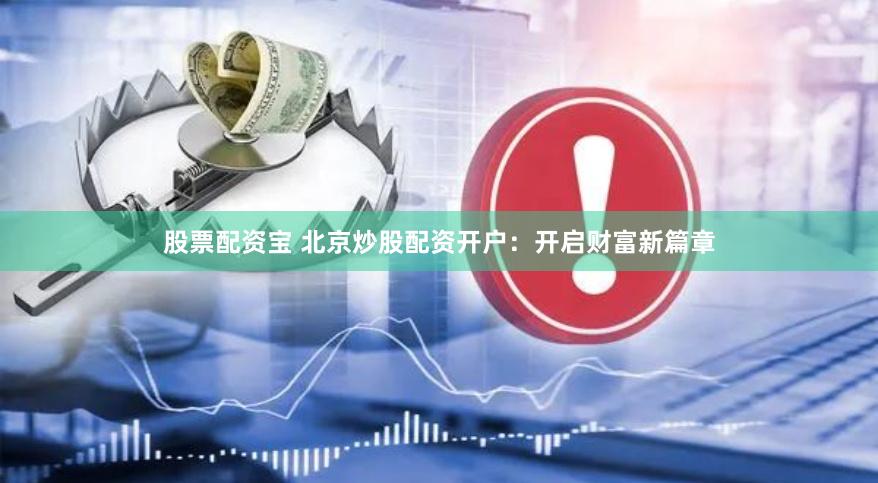 股票配资宝 北京炒股配资开户：开启财富新篇章