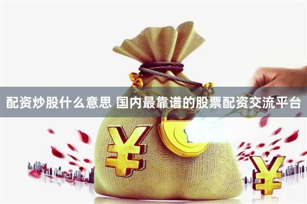 配资炒股什么意思 国内最靠谱的股票配资交流平台