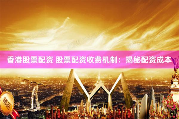 香港股票配资 股票配资收费机制：揭秘配资成本