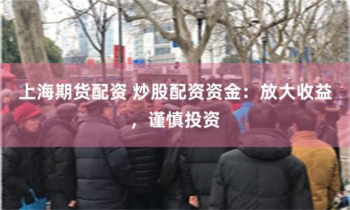 上海期货配资 炒股配资资金：放大收益，谨慎投资
