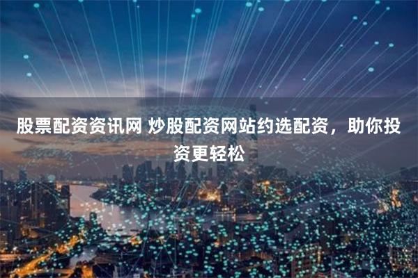 股票配资资讯网 炒股配资网站约选配资，助你投资更轻松