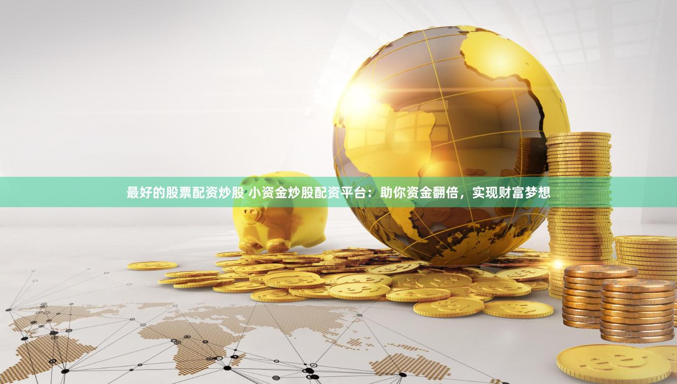 最好的股票配资炒股 小资金炒股配资平台：助你资金翻倍，实现财富梦想
