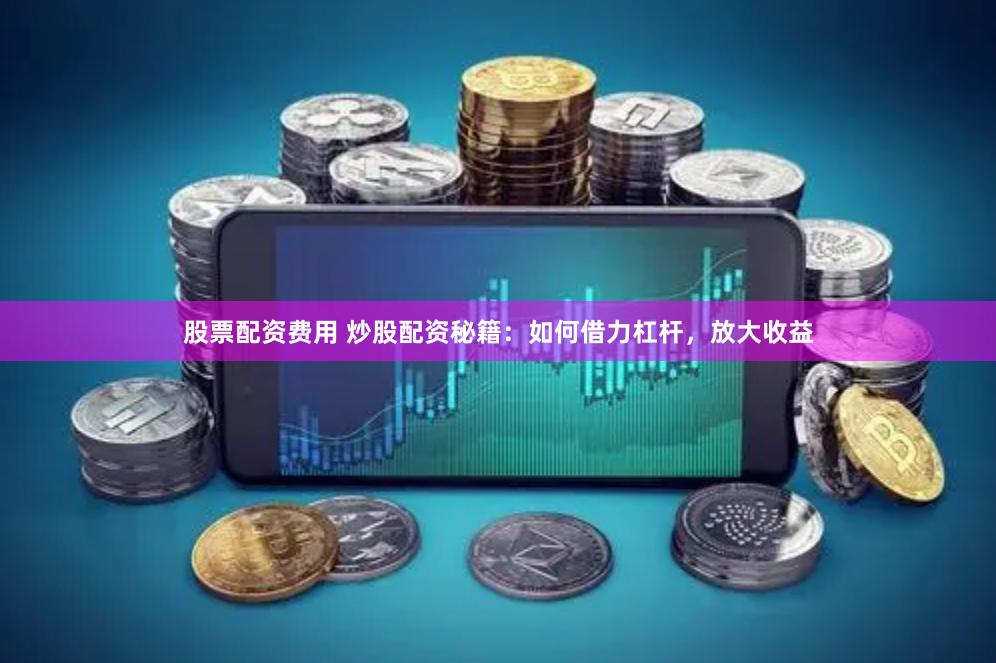 股票配资费用 炒股配资秘籍：如何借力杠杆，放大收益