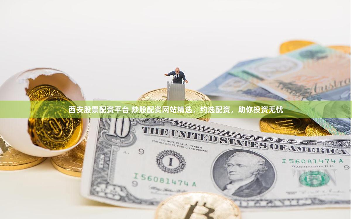 西安股票配资平台 炒股配资网站精选，约选配资，助你投资无忧