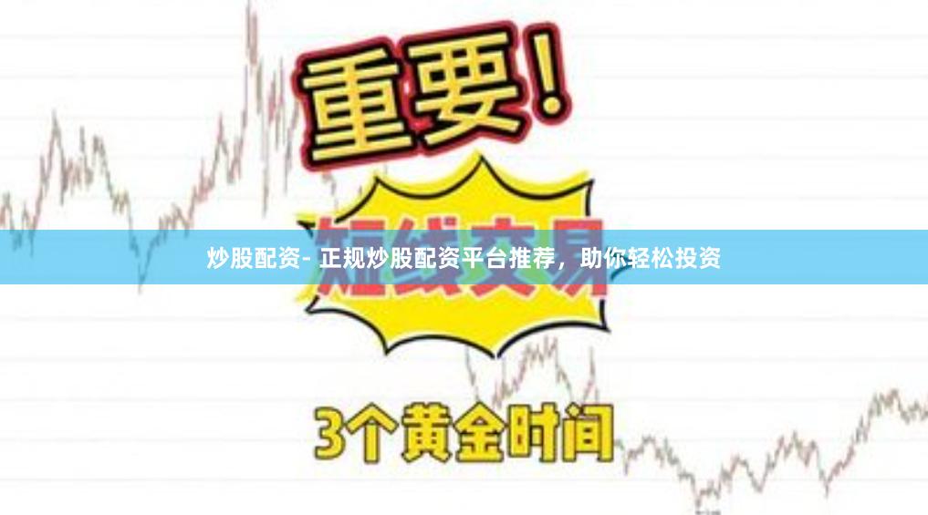 炒股配资- 正规炒股配资平台推荐，助你轻松投资
