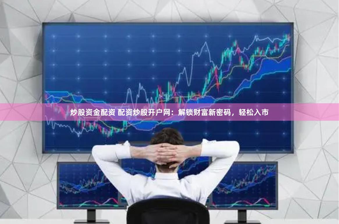 炒股资金配资 配资炒股开户网：解锁财富新密码，轻松入市