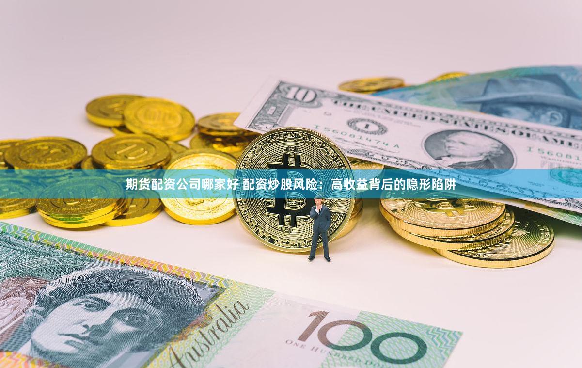 期货配资公司哪家好 配资炒股风险：高收益背后的隐形陷阱