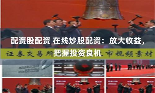 配资股配资 在线炒股配资：放大收益，把握投资良机