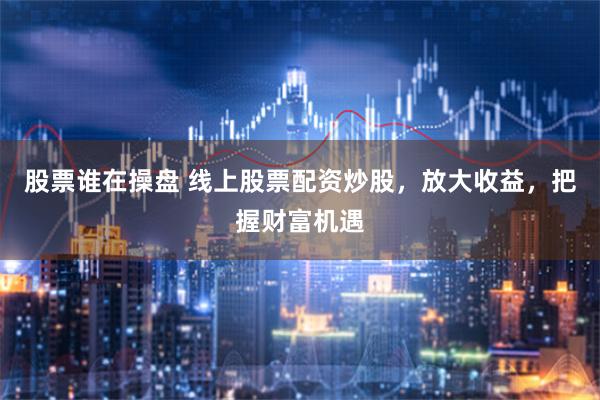 股票谁在操盘 线上股票配资炒股，放大收益，把握财富机遇