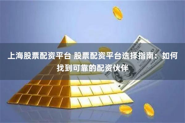 上海股票配资平台 股票配资平台选择指南：如何找到可靠的配资伙伴