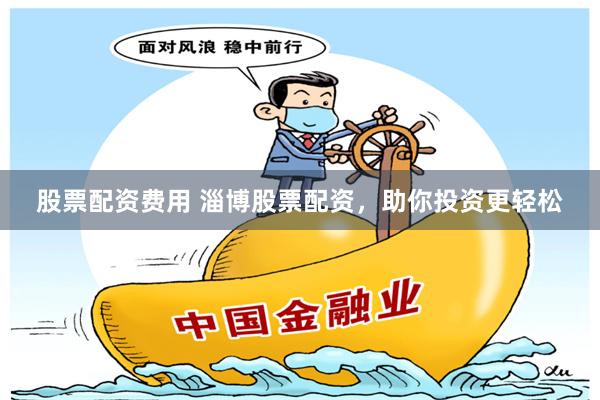 股票配资费用 淄博股票配资，助你投资更轻松