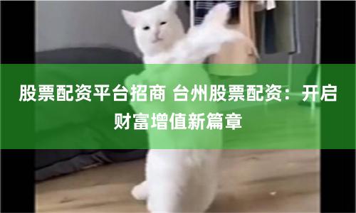股票配资平台招商 台州股票配资：开启财富增值新篇章
