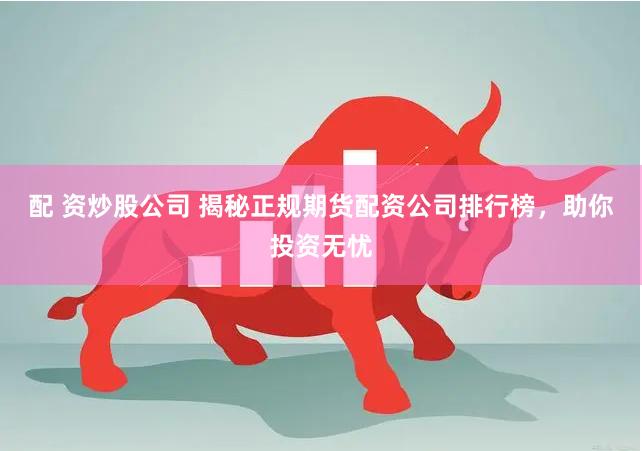 配 资炒股公司 揭秘正规期货配资公司排行榜，助你投资无忧